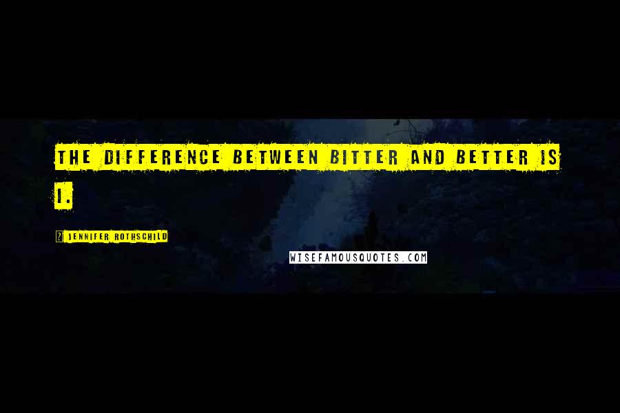 Jennifer Rothschild Quotes: The difference between bitter and better is I.