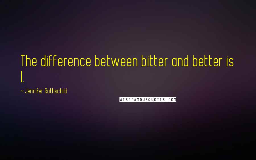 Jennifer Rothschild Quotes: The difference between bitter and better is I.