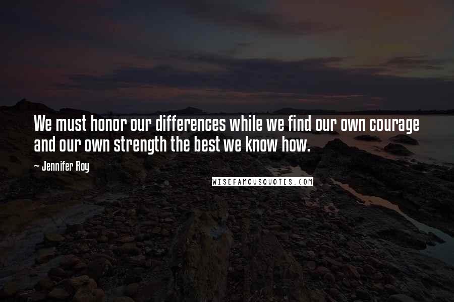 Jennifer Roy Quotes: We must honor our differences while we find our own courage and our own strength the best we know how.