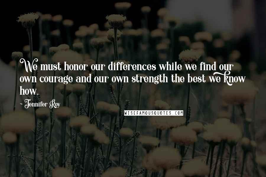 Jennifer Roy Quotes: We must honor our differences while we find our own courage and our own strength the best we know how.