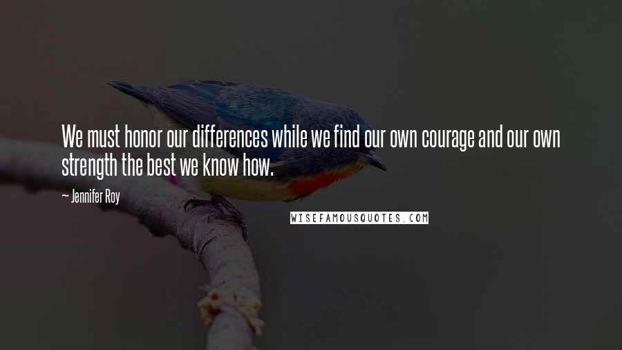 Jennifer Roy Quotes: We must honor our differences while we find our own courage and our own strength the best we know how.