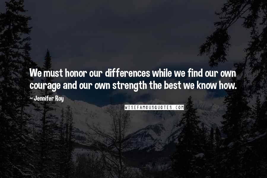 Jennifer Roy Quotes: We must honor our differences while we find our own courage and our own strength the best we know how.