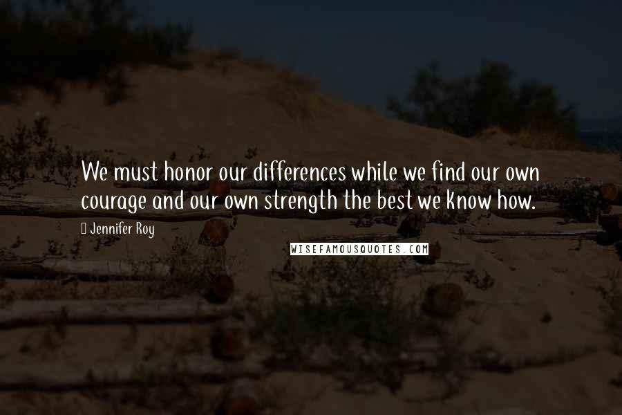 Jennifer Roy Quotes: We must honor our differences while we find our own courage and our own strength the best we know how.