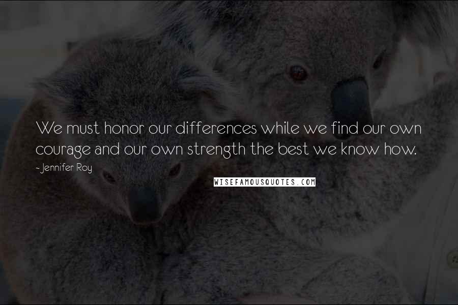 Jennifer Roy Quotes: We must honor our differences while we find our own courage and our own strength the best we know how.