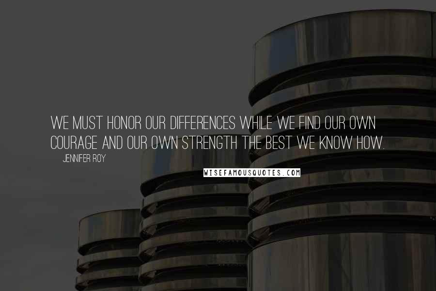 Jennifer Roy Quotes: We must honor our differences while we find our own courage and our own strength the best we know how.