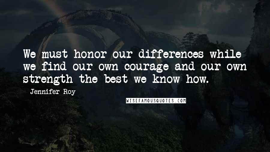 Jennifer Roy Quotes: We must honor our differences while we find our own courage and our own strength the best we know how.