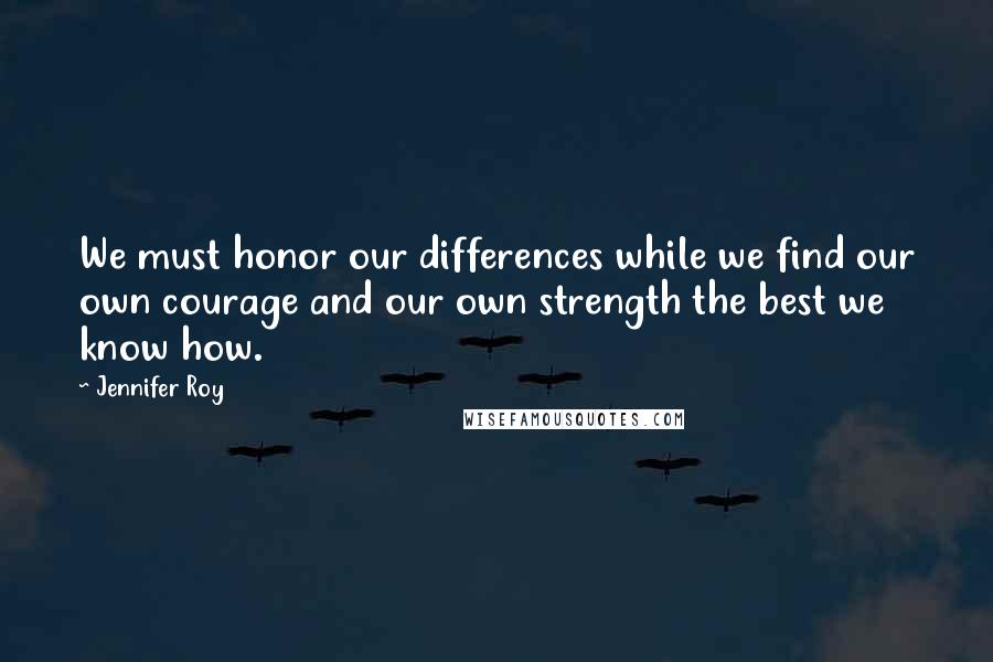 Jennifer Roy Quotes: We must honor our differences while we find our own courage and our own strength the best we know how.