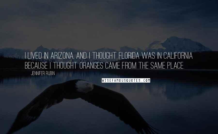 Jennifer Rubin Quotes: I lived in Arizona, and I thought Florida was in California because I thought oranges came from the same place.