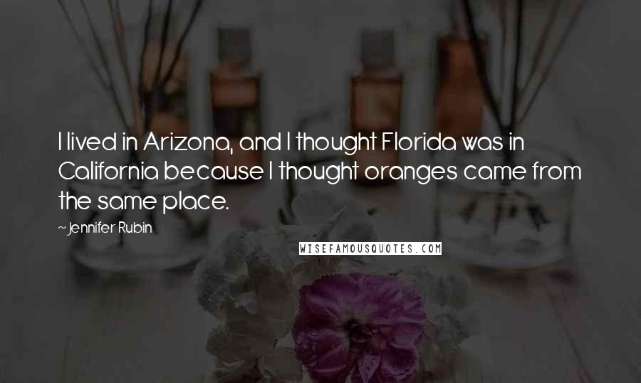 Jennifer Rubin Quotes: I lived in Arizona, and I thought Florida was in California because I thought oranges came from the same place.