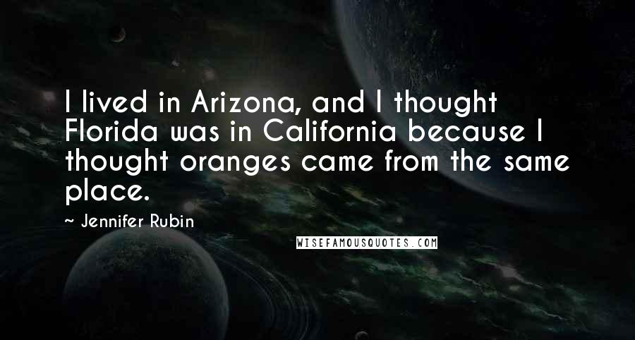 Jennifer Rubin Quotes: I lived in Arizona, and I thought Florida was in California because I thought oranges came from the same place.