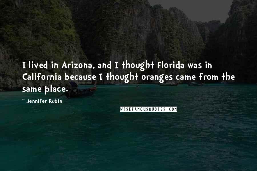 Jennifer Rubin Quotes: I lived in Arizona, and I thought Florida was in California because I thought oranges came from the same place.