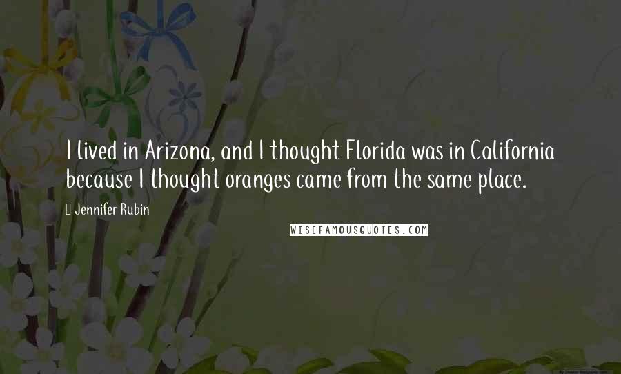Jennifer Rubin Quotes: I lived in Arizona, and I thought Florida was in California because I thought oranges came from the same place.
