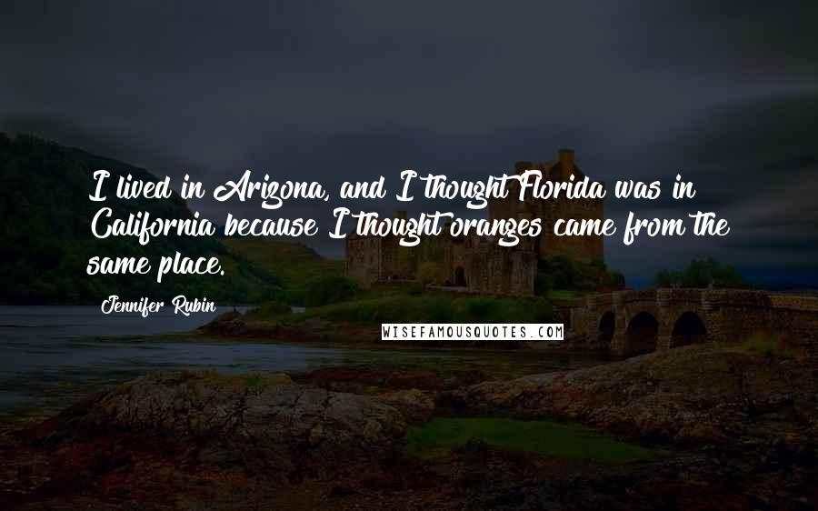 Jennifer Rubin Quotes: I lived in Arizona, and I thought Florida was in California because I thought oranges came from the same place.