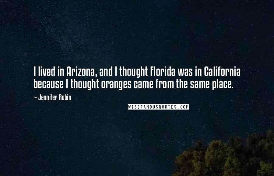 Jennifer Rubin Quotes: I lived in Arizona, and I thought Florida was in California because I thought oranges came from the same place.