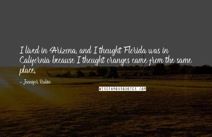 Jennifer Rubin Quotes: I lived in Arizona, and I thought Florida was in California because I thought oranges came from the same place.