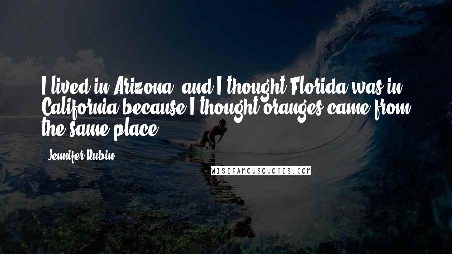 Jennifer Rubin Quotes: I lived in Arizona, and I thought Florida was in California because I thought oranges came from the same place.