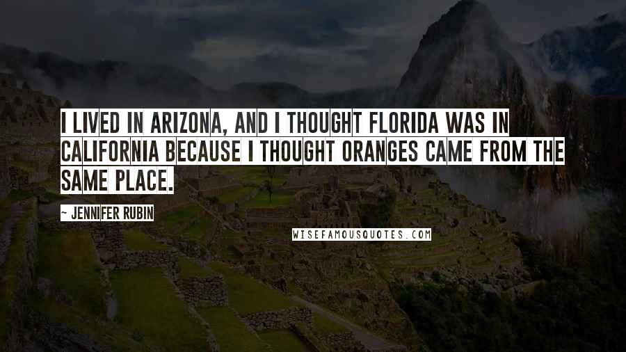 Jennifer Rubin Quotes: I lived in Arizona, and I thought Florida was in California because I thought oranges came from the same place.