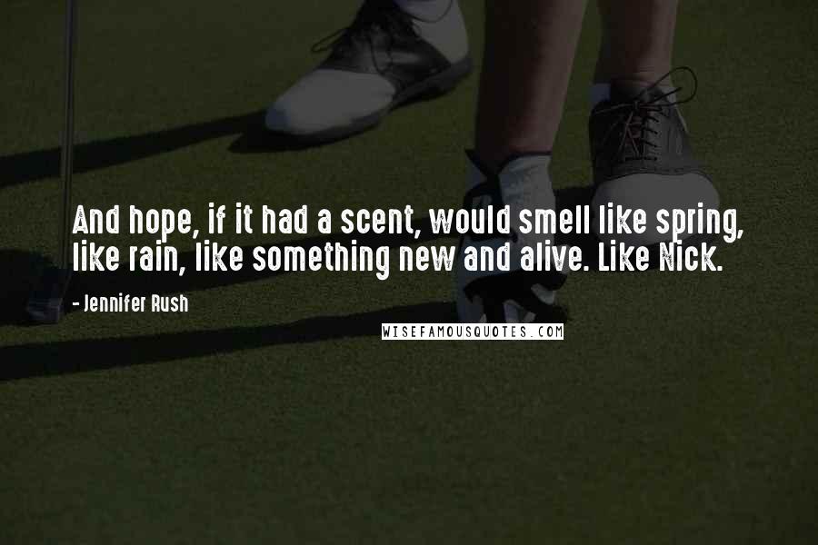 Jennifer Rush Quotes: And hope, if it had a scent, would smell like spring, like rain, like something new and alive. Like Nick.