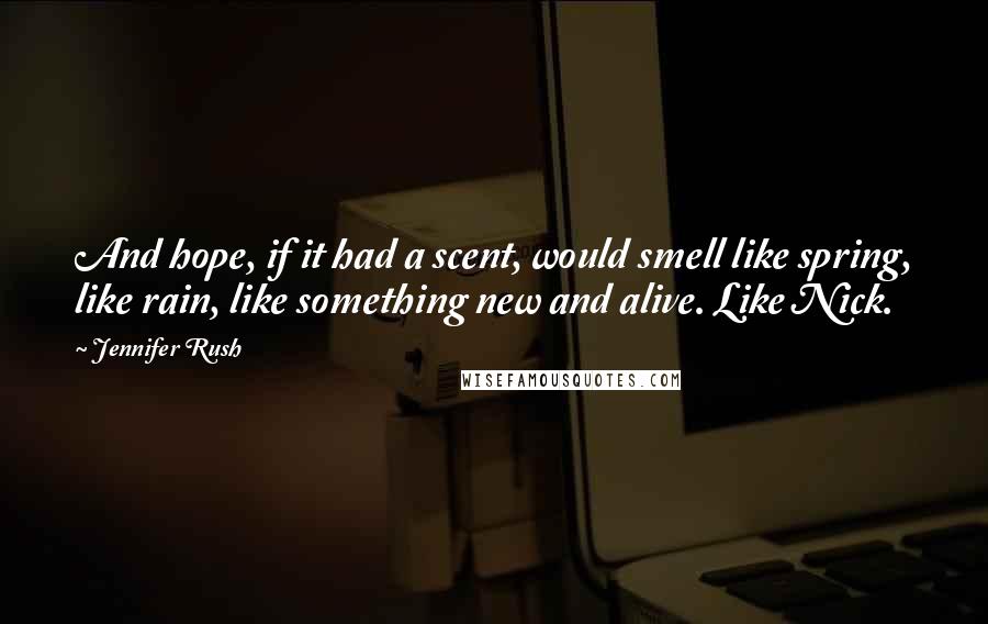 Jennifer Rush Quotes: And hope, if it had a scent, would smell like spring, like rain, like something new and alive. Like Nick.
