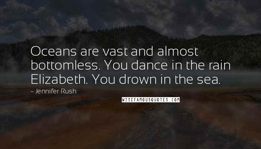 Jennifer Rush Quotes: Oceans are vast and almost bottomless. You dance in the rain Elizabeth. You drown in the sea.