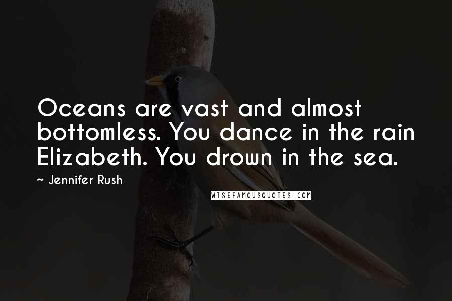 Jennifer Rush Quotes: Oceans are vast and almost bottomless. You dance in the rain Elizabeth. You drown in the sea.