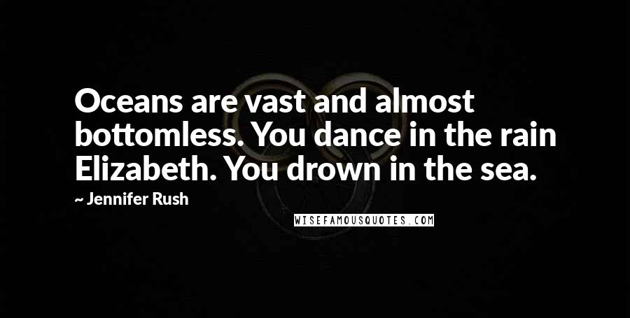 Jennifer Rush Quotes: Oceans are vast and almost bottomless. You dance in the rain Elizabeth. You drown in the sea.