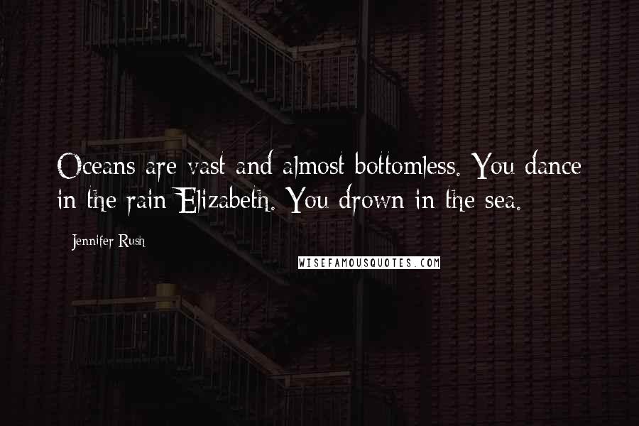 Jennifer Rush Quotes: Oceans are vast and almost bottomless. You dance in the rain Elizabeth. You drown in the sea.
