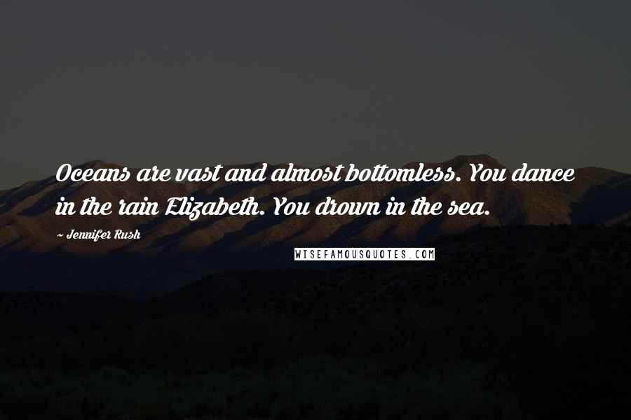 Jennifer Rush Quotes: Oceans are vast and almost bottomless. You dance in the rain Elizabeth. You drown in the sea.