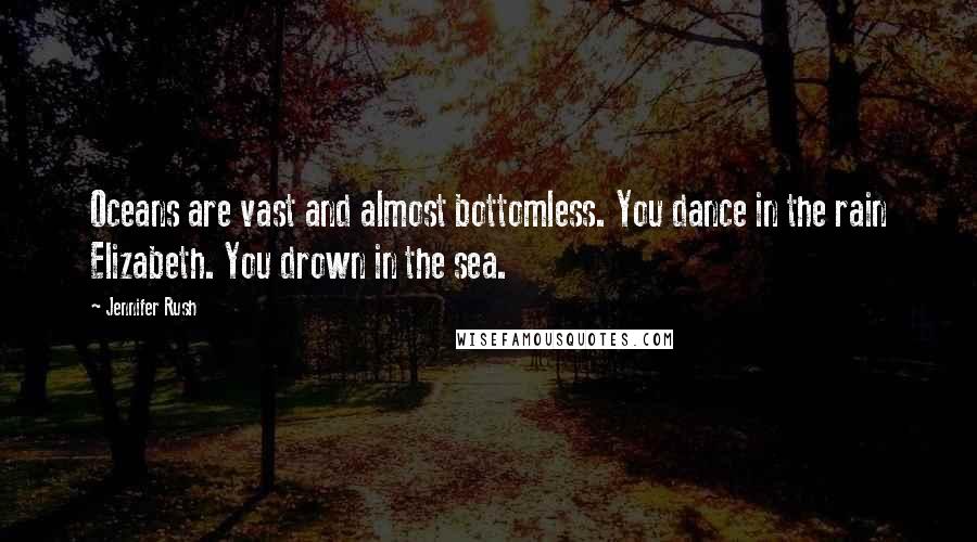 Jennifer Rush Quotes: Oceans are vast and almost bottomless. You dance in the rain Elizabeth. You drown in the sea.