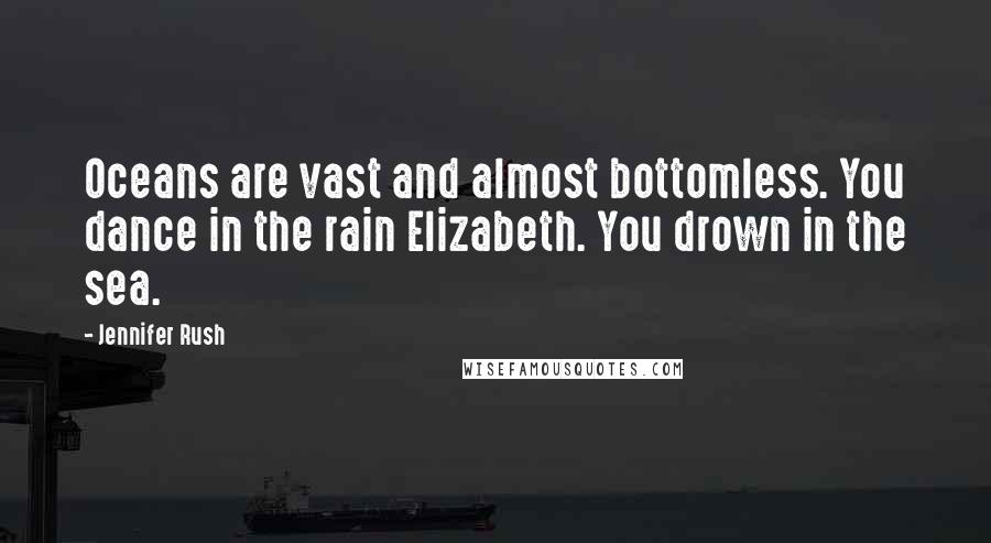 Jennifer Rush Quotes: Oceans are vast and almost bottomless. You dance in the rain Elizabeth. You drown in the sea.