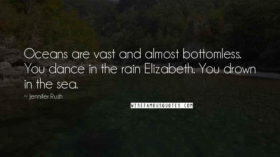 Jennifer Rush Quotes: Oceans are vast and almost bottomless. You dance in the rain Elizabeth. You drown in the sea.