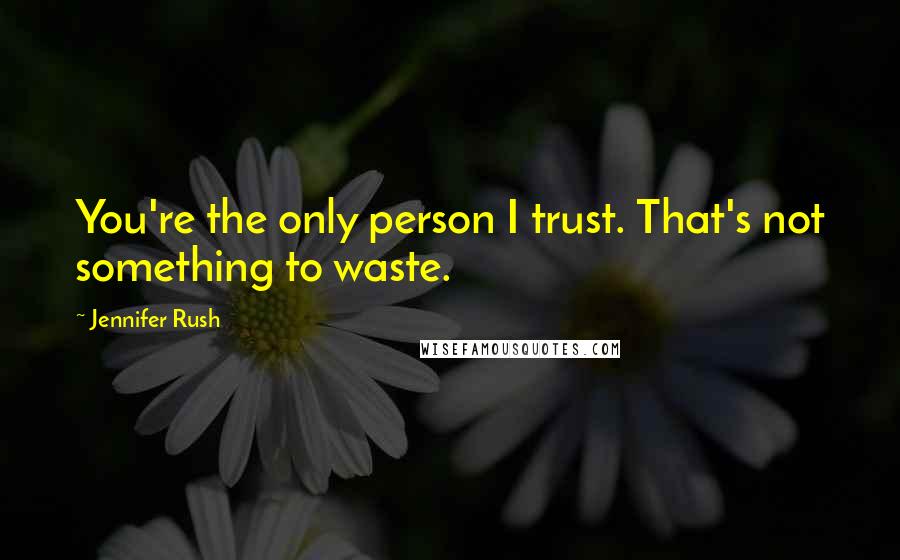 Jennifer Rush Quotes: You're the only person I trust. That's not something to waste.