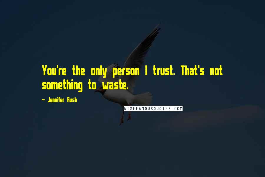 Jennifer Rush Quotes: You're the only person I trust. That's not something to waste.
