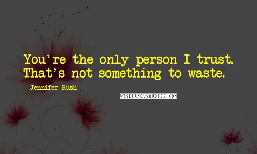 Jennifer Rush Quotes: You're the only person I trust. That's not something to waste.