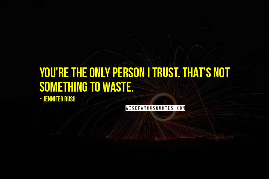 Jennifer Rush Quotes: You're the only person I trust. That's not something to waste.