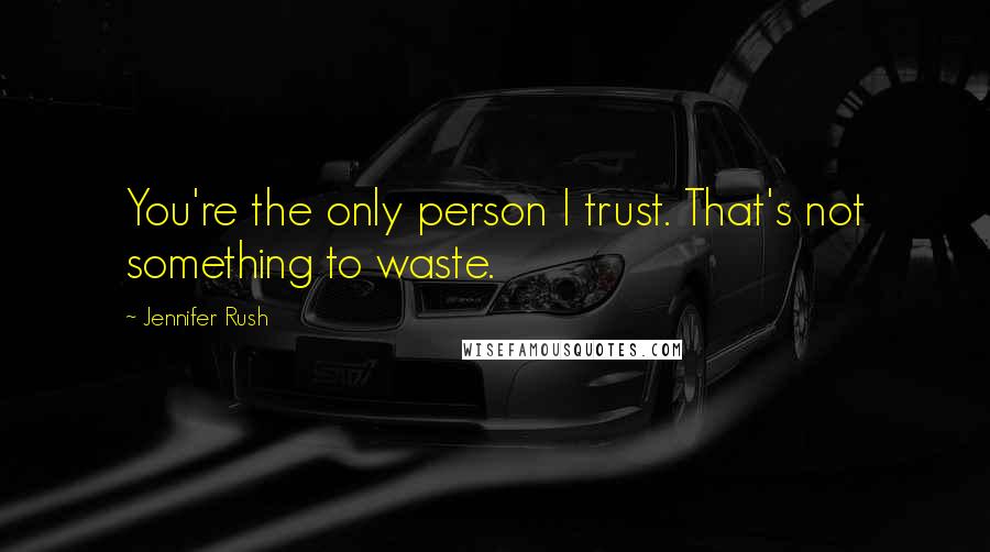 Jennifer Rush Quotes: You're the only person I trust. That's not something to waste.