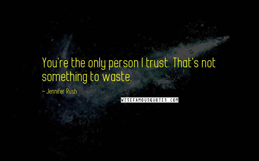 Jennifer Rush Quotes: You're the only person I trust. That's not something to waste.