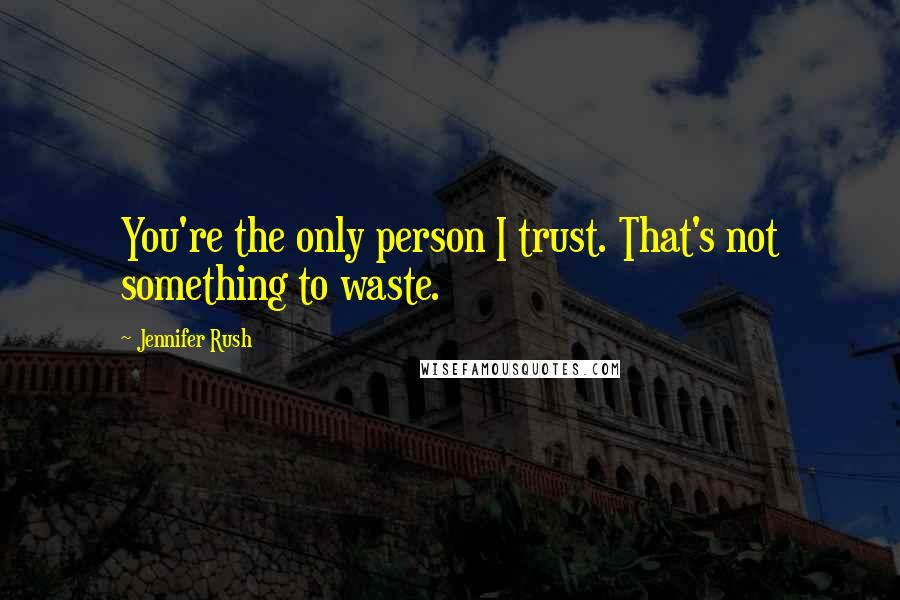 Jennifer Rush Quotes: You're the only person I trust. That's not something to waste.