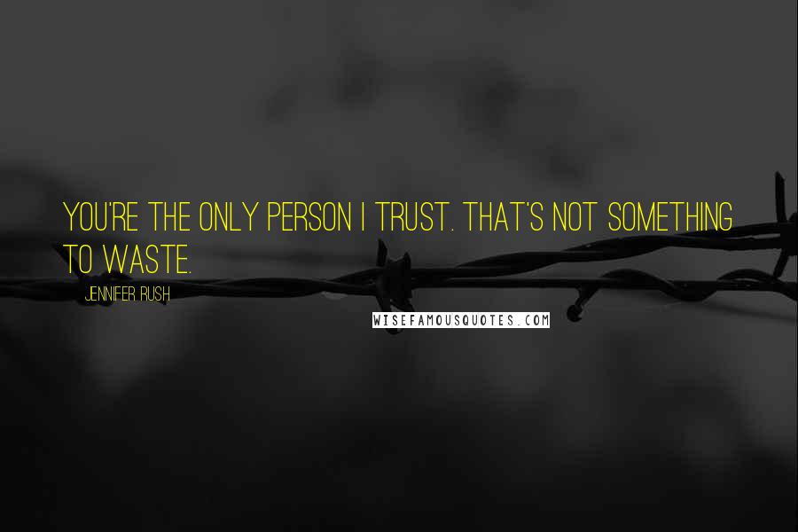 Jennifer Rush Quotes: You're the only person I trust. That's not something to waste.