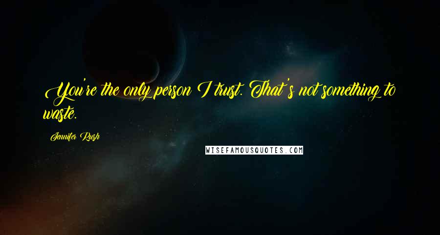 Jennifer Rush Quotes: You're the only person I trust. That's not something to waste.