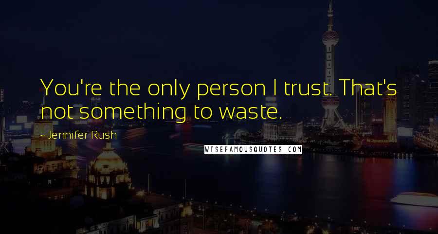 Jennifer Rush Quotes: You're the only person I trust. That's not something to waste.