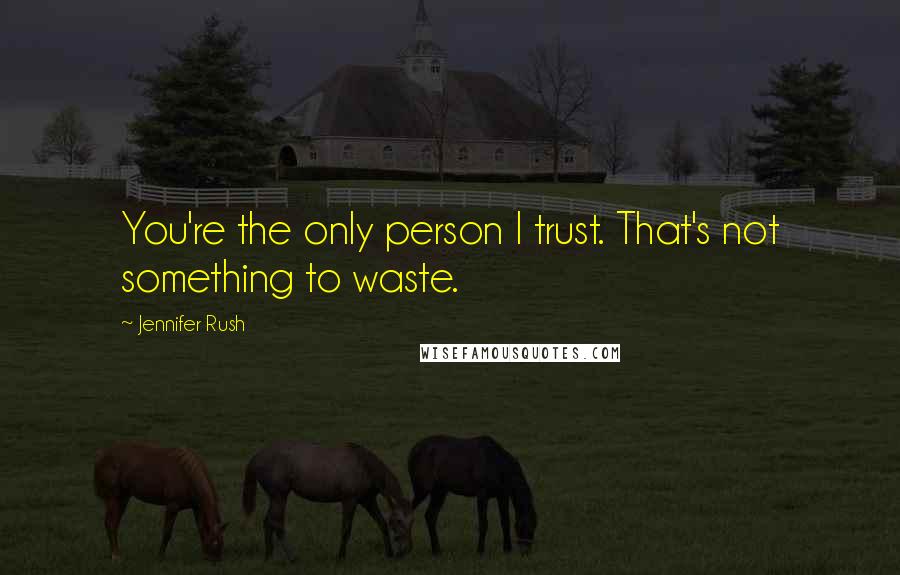 Jennifer Rush Quotes: You're the only person I trust. That's not something to waste.