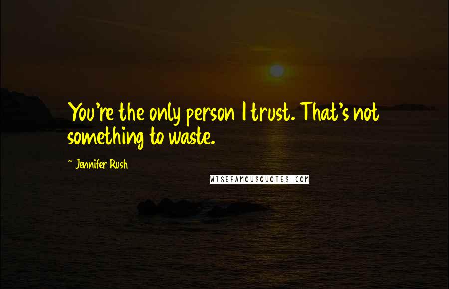 Jennifer Rush Quotes: You're the only person I trust. That's not something to waste.