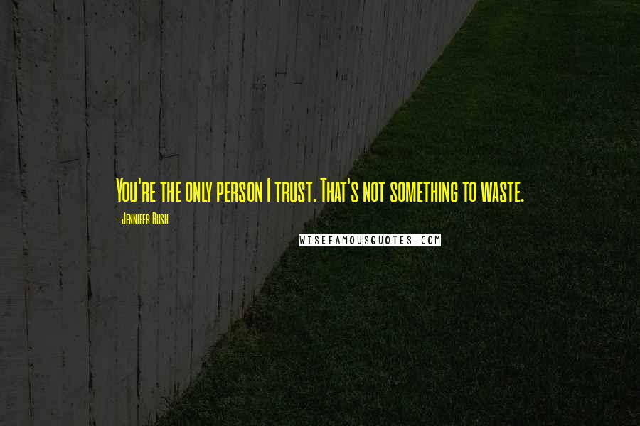 Jennifer Rush Quotes: You're the only person I trust. That's not something to waste.