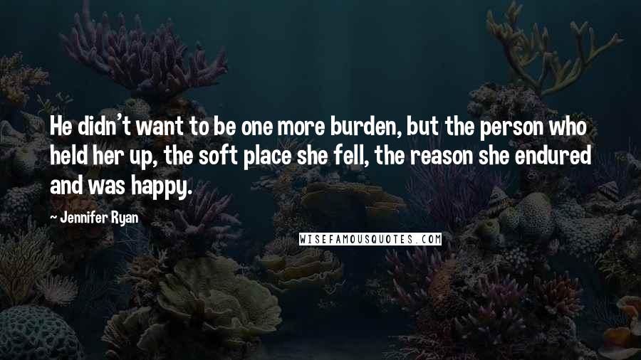 Jennifer Ryan Quotes: He didn't want to be one more burden, but the person who held her up, the soft place she fell, the reason she endured and was happy.