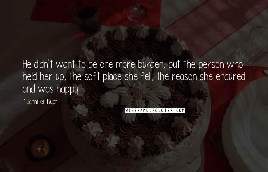 Jennifer Ryan Quotes: He didn't want to be one more burden, but the person who held her up, the soft place she fell, the reason she endured and was happy.