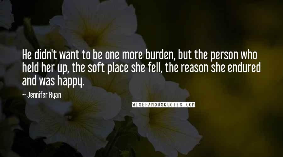Jennifer Ryan Quotes: He didn't want to be one more burden, but the person who held her up, the soft place she fell, the reason she endured and was happy.