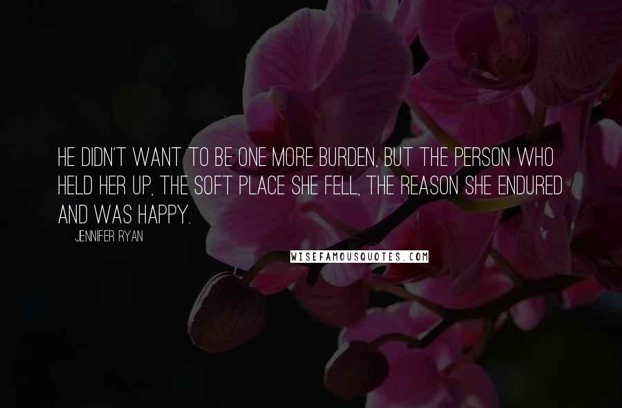 Jennifer Ryan Quotes: He didn't want to be one more burden, but the person who held her up, the soft place she fell, the reason she endured and was happy.