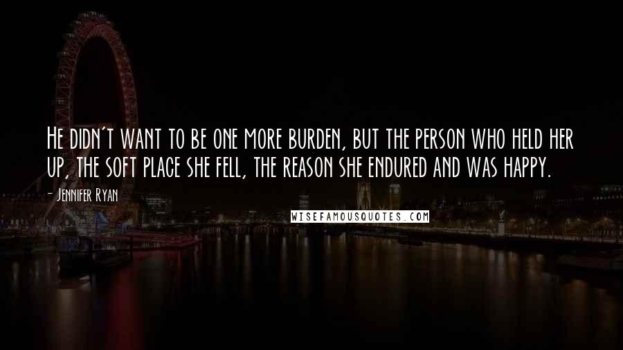 Jennifer Ryan Quotes: He didn't want to be one more burden, but the person who held her up, the soft place she fell, the reason she endured and was happy.