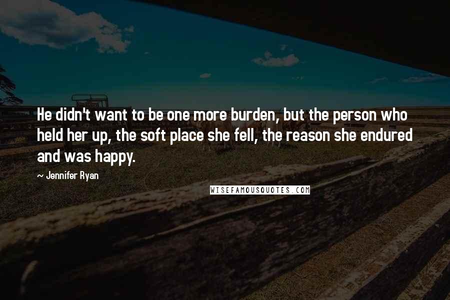 Jennifer Ryan Quotes: He didn't want to be one more burden, but the person who held her up, the soft place she fell, the reason she endured and was happy.